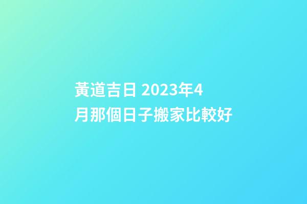 黃道吉日 2023年4月那個日子搬家比較好
